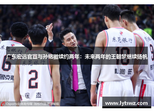 广东宏远官宣与孙铭徽续约两年：未来两年的王朝梦继续扬帆