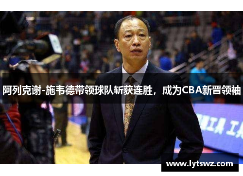 阿列克谢-施韦德带领球队斩获连胜，成为CBA新晋领袖