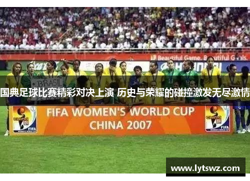 国典足球比赛精彩对决上演 历史与荣耀的碰撞激发无尽激情
