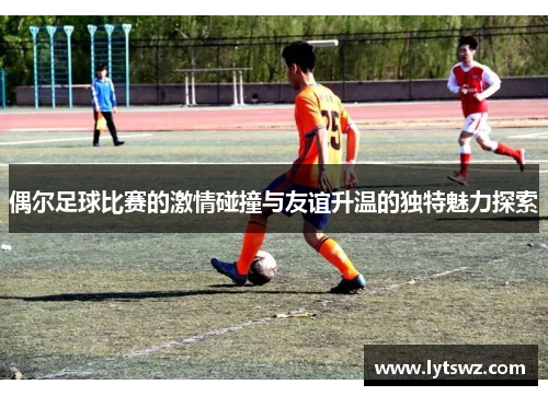 偶尔足球比赛的激情碰撞与友谊升温的独特魅力探索