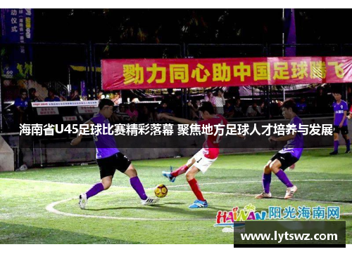 海南省U45足球比赛精彩落幕 聚焦地方足球人才培养与发展