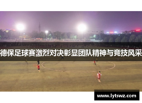 德保足球赛激烈对决彰显团队精神与竞技风采