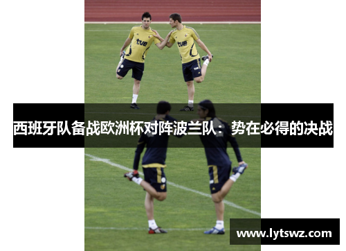 西班牙队备战欧洲杯对阵波兰队：势在必得的决战