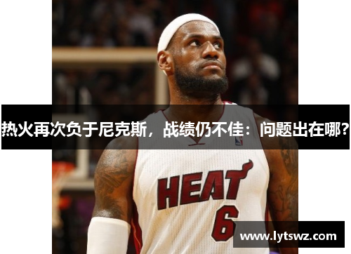 热火再次负于尼克斯，战绩仍不佳：问题出在哪？