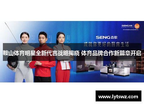 鞍山体育明星全新代言战略揭晓 体育品牌合作新篇章开启