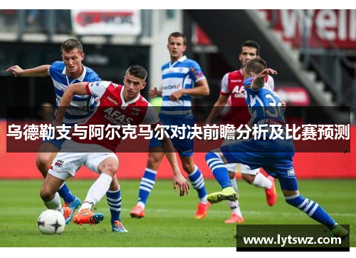乌德勒支与阿尔克马尔对决前瞻分析及比赛预测