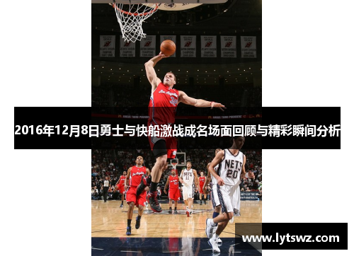 2016年12月8日勇士与快船激战成名场面回顾与精彩瞬间分析