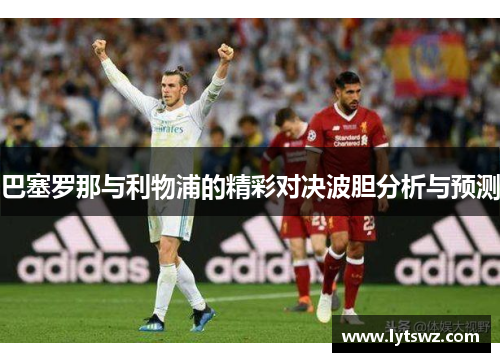 巴塞罗那与利物浦的精彩对决波胆分析与预测