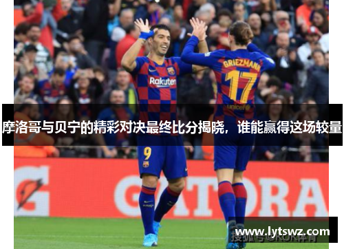 摩洛哥与贝宁的精彩对决最终比分揭晓，谁能赢得这场较量