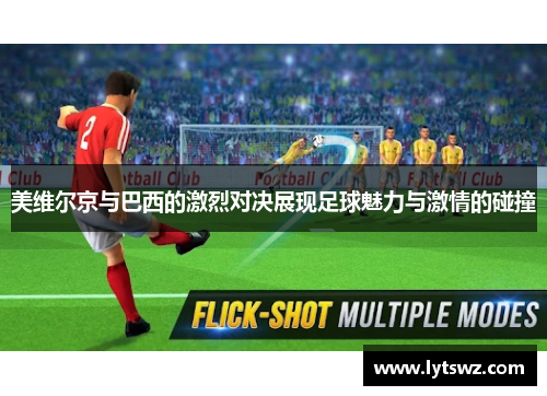 美维尔京与巴西的激烈对决展现足球魅力与激情的碰撞