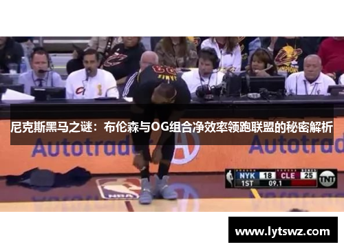 尼克斯黑马之谜：布伦森与OG组合净效率领跑联盟的秘密解析