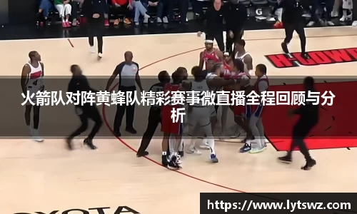 必一火箭队对阵黄蜂队精彩赛事微直播全程回顾与分析