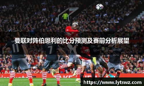 必一曼联对阵伯恩利的比分预测及赛前分析展望