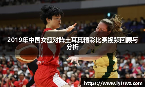 必一2019年中国女篮对阵土耳其精彩比赛视频回顾与分析