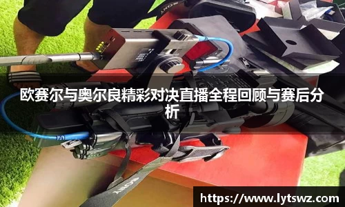 必一欧赛尔与奥尔良精彩对决直播全程回顾与赛后分析