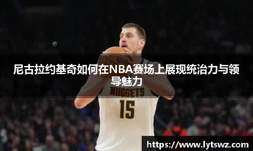 必一尼古拉约基奇如何在NBA赛场上展现统治力与领导魅力