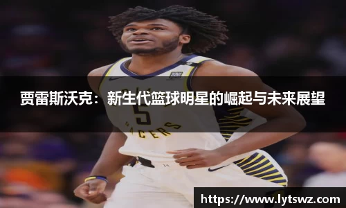 必一贾雷斯沃克：新生代篮球明星的崛起与未来展望